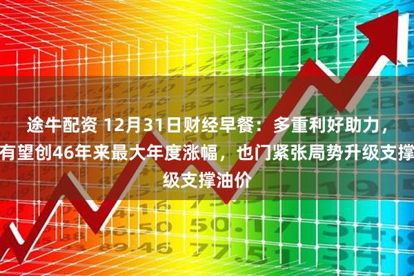 途牛配资 12月31日财经早餐:多重利好助力,金价有望创46年来最大年度涨幅,也门紧张局势升级支撑油价