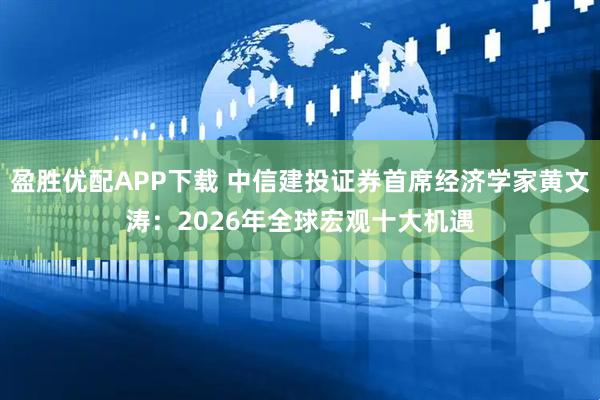 盈胜优配APP下载 中信建投证券首席经济学家黄文涛：2026年全球宏观十大机遇