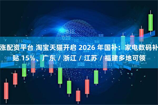 涨配资平台 淘宝天猫开启 2026 年国补：家电数码补贴 15%、广东 / 浙江 / 江苏 / 福建多地可领