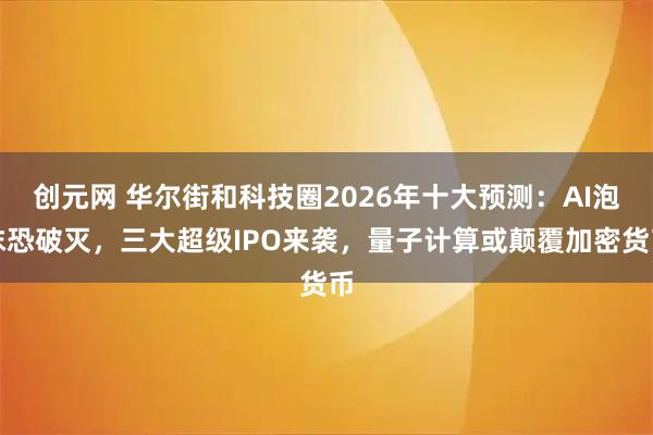 创元网 华尔街和科技圈2026年十大预测：AI泡沫恐破灭，三大超级IPO来袭，量子计算或颠覆加密货币