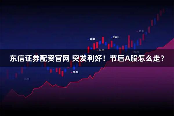 东信证券配资官网 突发利好！节后A股怎么走？