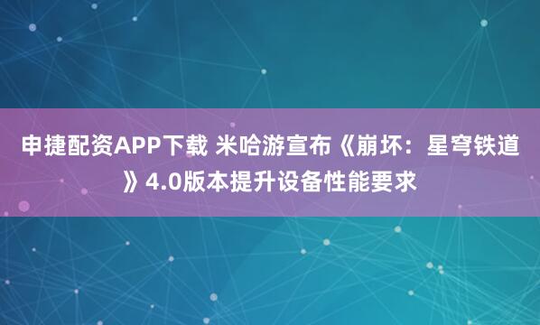申捷配资APP下载 米哈游宣布《崩坏：星穹铁道》4.0版本提升设备性能要求