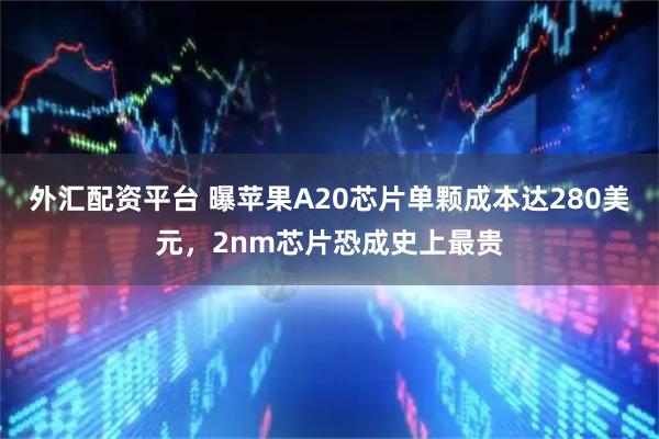 外汇配资平台 曝苹果A20芯片单颗成本达280美元,2nm芯片恐成史上最贵