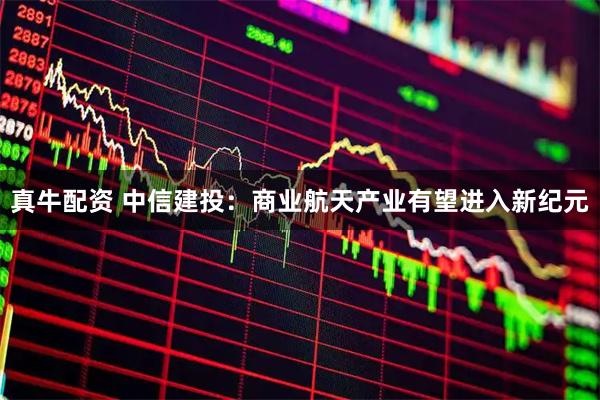 真牛配资 中信建投:商业航天产业有望进入新纪元