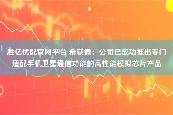 胜亿优配官网平台 希荻微:公司已成功推出专门适配手机卫星通信功能的高性能模拟芯片产品