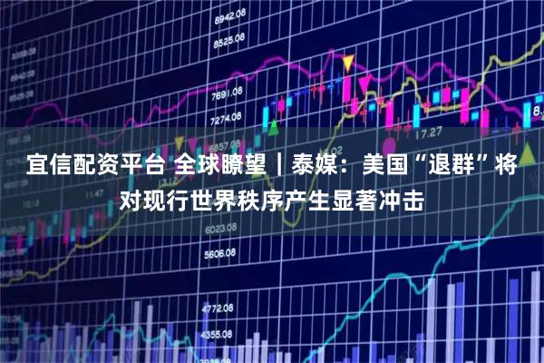 宜信配资平台 全球瞭望|泰媒:美国“退群”将对现行世界秩序产生显著冲击