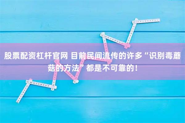 股票配资杠杆官网 目前民间流传的许多“识别毒蘑菇的方法”都是不可靠的！