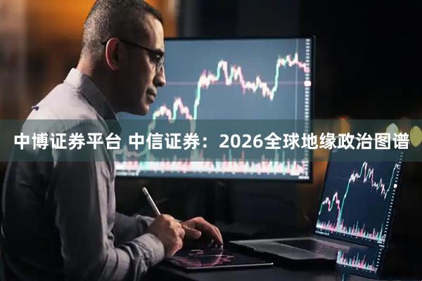 中博证券平台 中信证券:2026全球地缘政治图谱