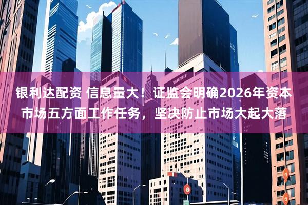 银利达配资 信息量大！证监会明确2026年资本市场五方面工作任务，坚决防止市场大起大落