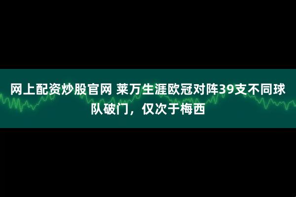 网上配资炒股官网 莱万生涯欧冠对阵39支不同球队破门，仅次于梅西