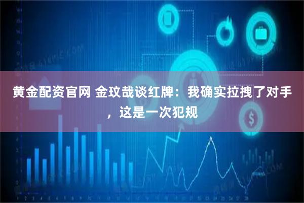 黄金配资官网 金玟哉谈红牌：我确实拉拽了对手，这是一次犯规