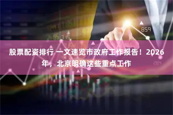 股票配资排行 一文速览市政府工作报告！2026年，北京明确这些重点工作