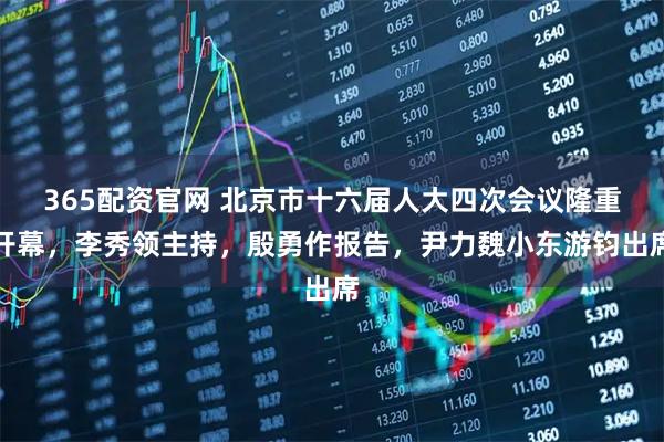 365配资官网 北京市十六届人大四次会议隆重开幕，李秀领主持，殷勇作报告，尹力魏小东游钧出席