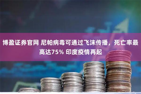博盈证券官网 尼帕病毒可通过飞沫传播，死亡率最高达75% 印度疫情再起