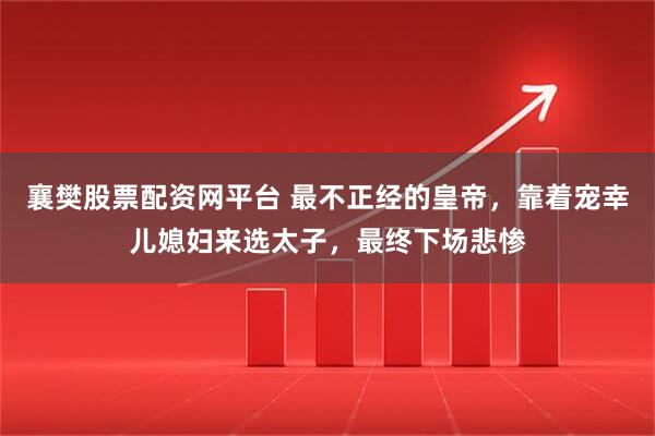 襄樊股票配资网平台 最不正经的皇帝，靠着宠幸儿媳妇来选太子，最终下场悲惨