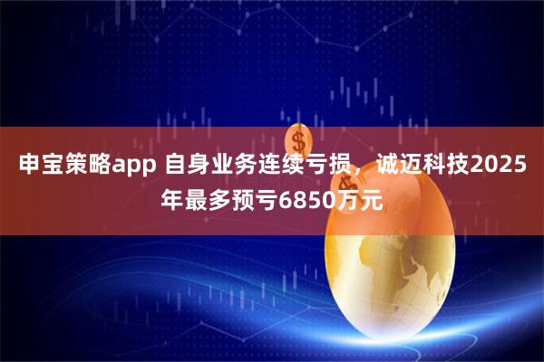 申宝策略app 自身业务连续亏损，诚迈科技2025年最多预亏6850万元