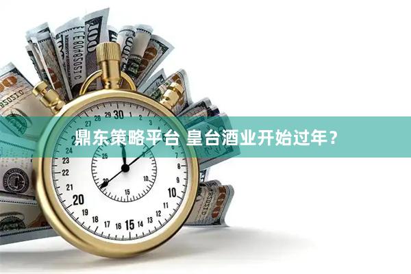 鼎东策略平台 皇台酒业开始过年？