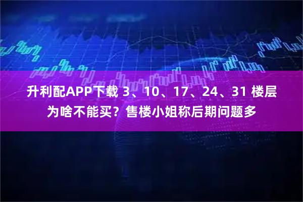 升利配APP下载 3、10、17、24、31 楼层为啥不能买？售楼小姐称后期问题多