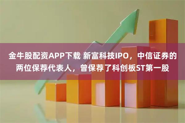 金牛股配资APP下载 新富科技IPO，中信证券的两位保荐代表人，曾保荐了科创板ST第一股
