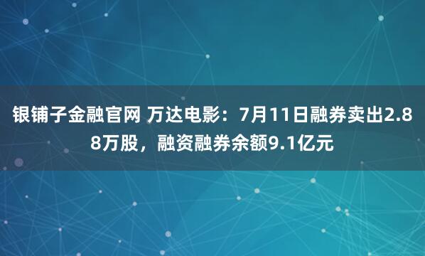 银铺子金融官网 万达电影：7月11日融券卖出2.88万股，融资融券余额9.1亿元