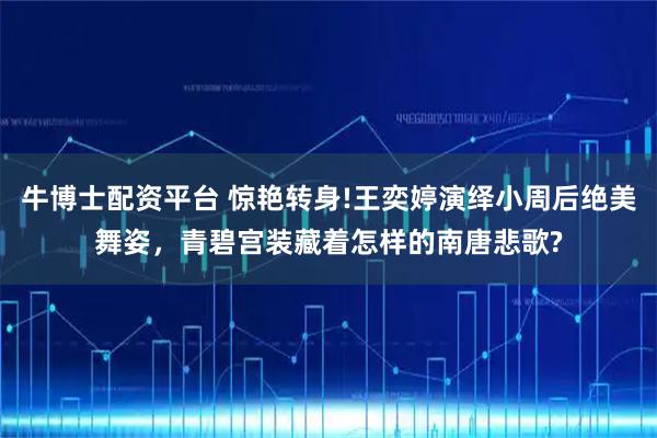 牛博士配资平台 惊艳转身!王奕婷演绎小周后绝美舞姿，青碧宫装藏着怎样的南唐悲歌?