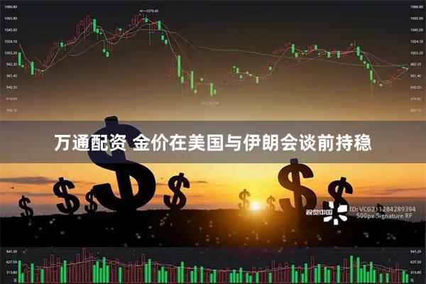 万通配资 金价在美国与伊朗会谈前持稳