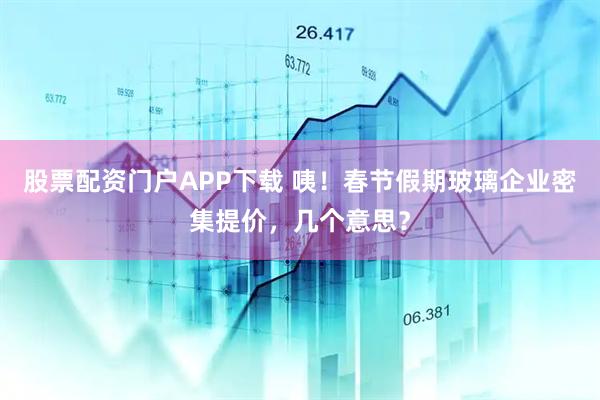 股票配资门户APP下载 咦！春节假期玻璃企业密集提价，几个意思？