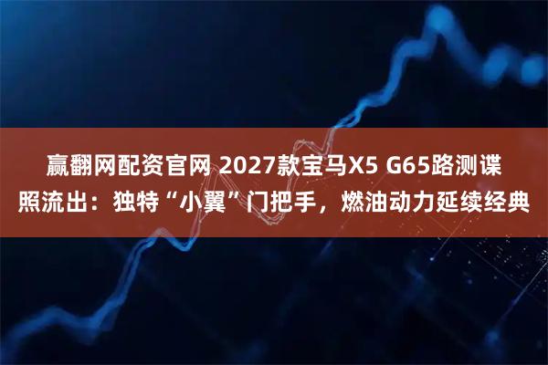 赢翻网配资官网 2027款宝马X5 G65路测谍照流出：独特“小翼”门把手，燃油动力延续经典