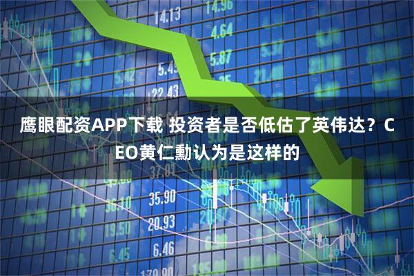 鹰眼配资APP下载 投资者是否低估了英伟达？CEO黄仁勳认为是这样的