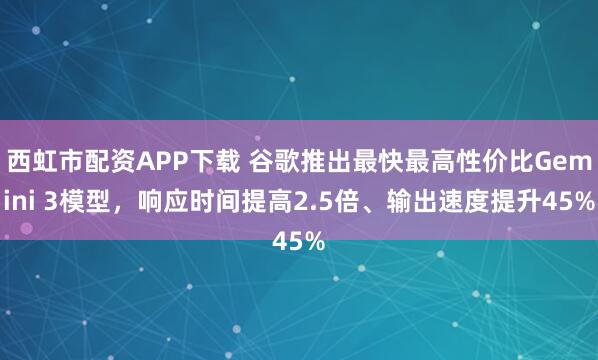 西虹市配资APP下载 谷歌推出最快最高性价比Gemini 3模型，响应时间提高2.5倍、输出速度提升45%