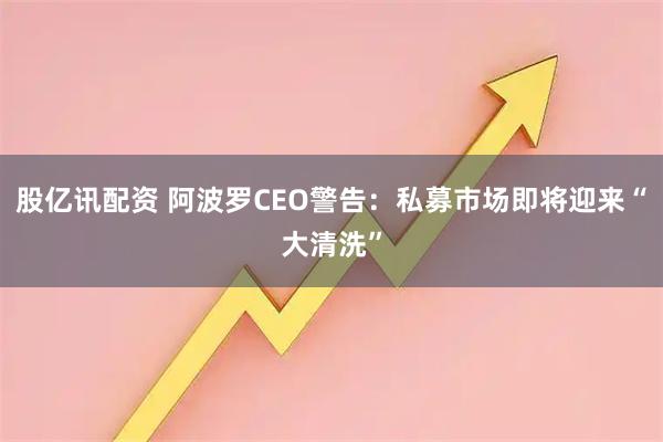 股亿讯配资 阿波罗CEO警告：私募市场即将迎来“大清洗”