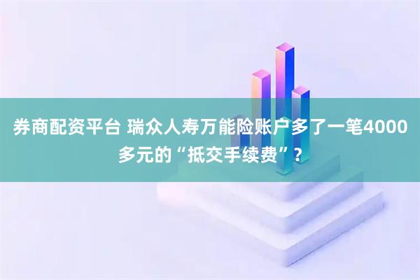 券商配资平台 瑞众人寿万能险账户多了一笔4000多元的“抵交手续费”？
