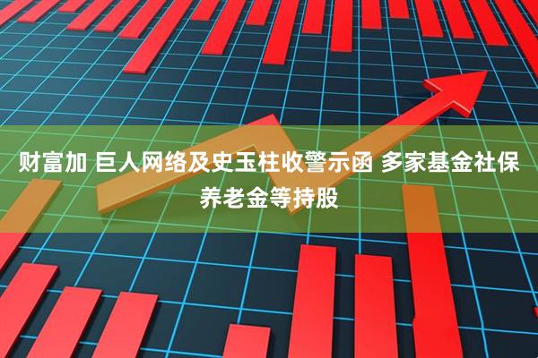 财富加 巨人网络及史玉柱收警示函 多家基金社保养老金等持股
