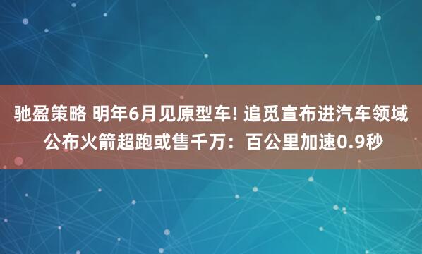 驰盈策略 明年6月见原型车! 追觅宣布进汽车领域 公布火箭超跑或售千万：百公里加速0.9秒