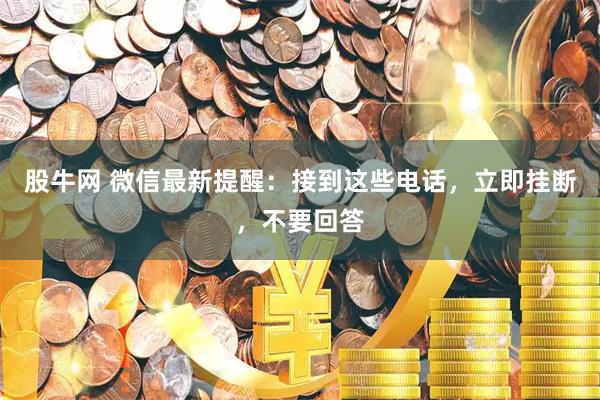股牛网 微信最新提醒：接到这些电话，立即挂断，不要回答
